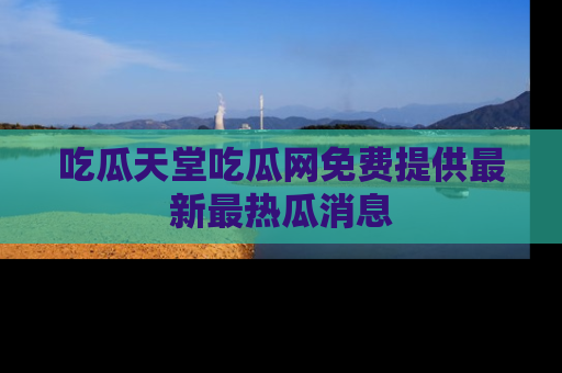 吃瓜天堂吃瓜网免费提供最新最热瓜消息