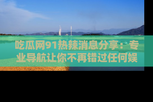 吃瓜网91热辣消息分享：专业导航让你不再错过任何娱乐八卦