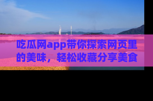 吃瓜网app带你探索网页里的美味，轻松收藏分享美食秘笈