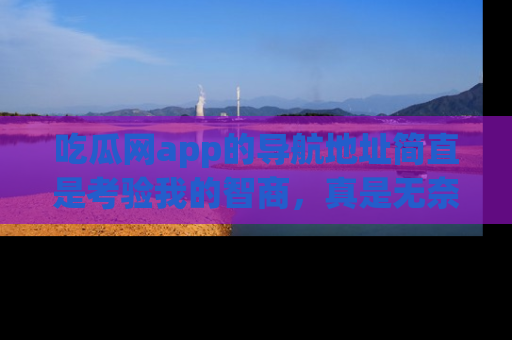 吃瓜网app的导航地址简直是考验我的智商，真是无奈！