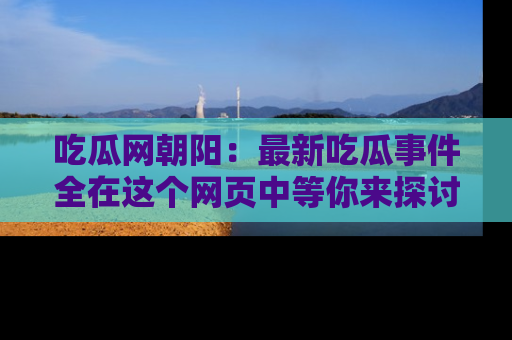 吃瓜网朝阳：最新吃瓜事件全在这个网页中等你来探讨！