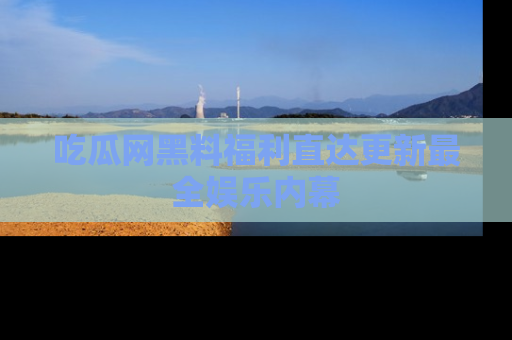 吃瓜网黑料福利直达更新最全娱乐内幕