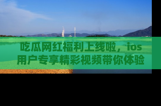 吃瓜网红福利上线啦，ios用户专享精彩视频带你体验乐趣！