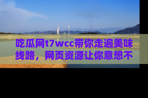 吃瓜网t7wcc带你走遍美味线路，网页资源让你意想不到！
