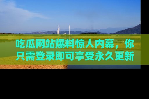吃瓜网站爆料惊人内幕，你只需登录即可享受永久更新服务！