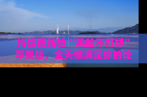 持续更新的“黑脸不打烊”苹果版，全天候满足你的吃瓜需求！