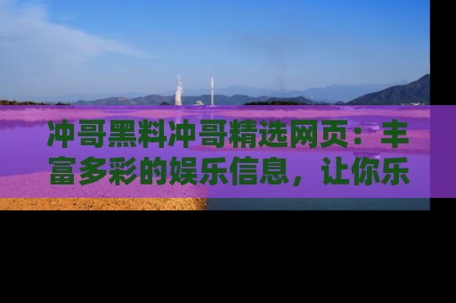 冲哥黑料冲哥精选网页：丰富多彩的娱乐信息，让你乐不停息
