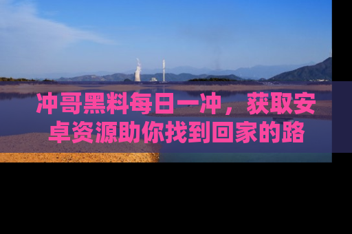 冲哥黑料每日一冲,获取安卓资源助你找到回家的路