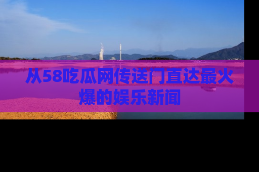 从58吃瓜网传送门直达最火爆的娱乐新闻