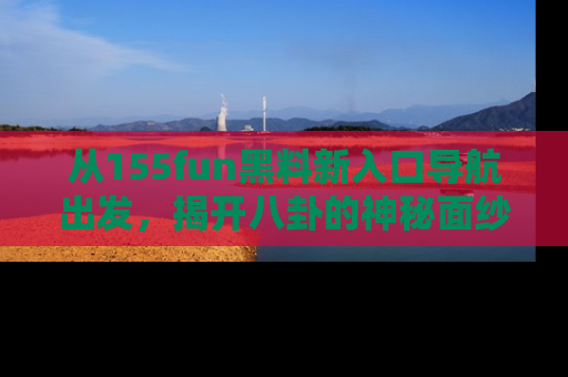 从155fun黑料新入口导航出发，揭开八卦的神秘面纱！