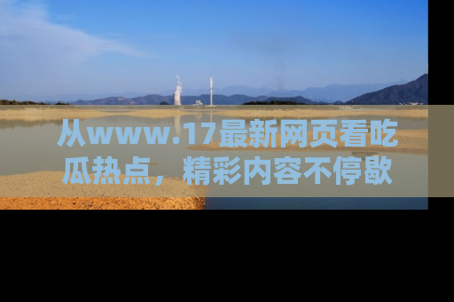 从www.17最新网页看吃瓜热点，精彩内容不停歇