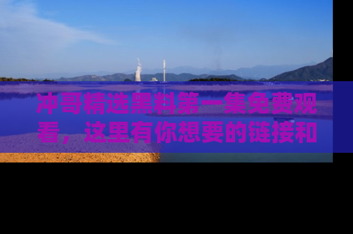 冲哥精选黑料第一集免费观看,这里有你想要的链接和内幕!