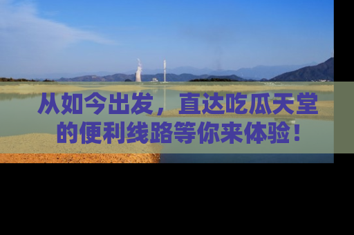 从如今出发，直达吃瓜天堂的便利线路等你来体验！