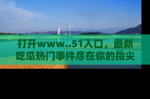 打开www..51入口，最新吃瓜热门事件尽在你的指尖，马上来看看！