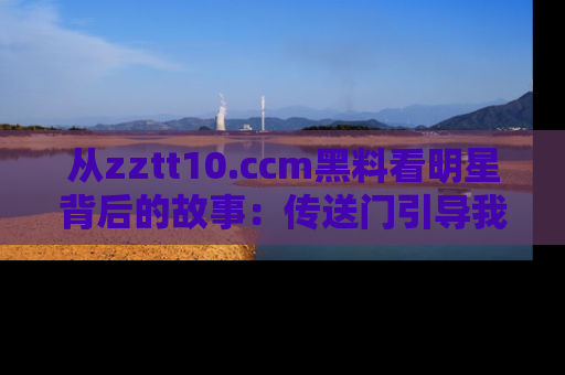 从zztt10.ccm黑料看明星背后的故事：传送门引导我们探索真相！
