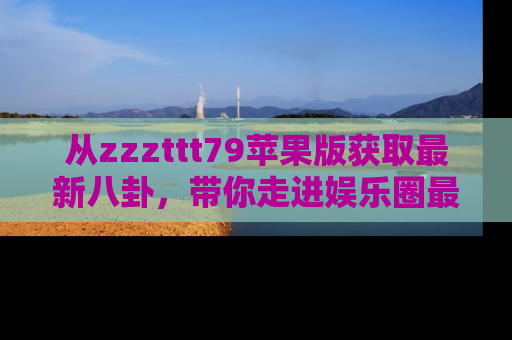 从zzzttt79苹果版获取最新八卦，带你走进娱乐圈最热内幕！