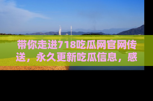 带你走进718吃瓜网官网传送，永久更新吃瓜信息，感受娱乐圈的风云变幻！