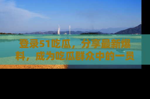 登录51吃瓜，分享最新爆料，成为吃瓜群众中的一员！