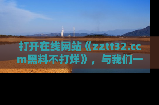 打开在线网站《zztt32.ccm黑料不打烊》，与我们一起揭露那些鲜为人知的黑料与明星秘密！