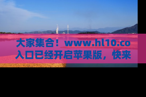 大家集合！www.hl10.co入口已经开启苹果版，快来一起享受吃瓜吧！