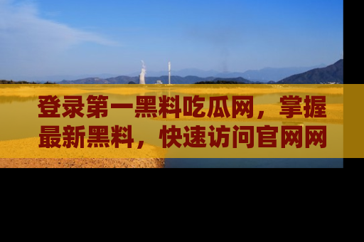 登录第一黑料吃瓜网，掌握最新黑料，快速访问官网网址体验。