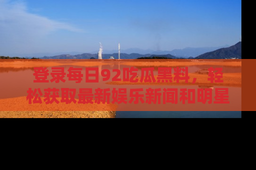 登录每日92吃瓜黑料，轻松获取最新娱乐新闻和明星炒作背后的真相