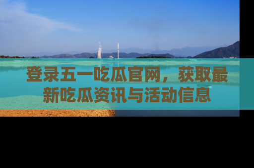 登录五一吃瓜官网，获取最新吃瓜资讯与活动信息