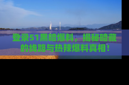 登录51黑暗爆料，揭秘暗藏的线路与热辣爆料真相！