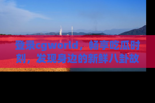 登录cgworld，畅享吃瓜时刻，发现身边的新鲜八卦故事
