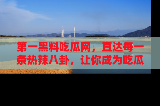 第一黑料吃瓜网，直达每一条热辣八卦，让你成为吃瓜达人！