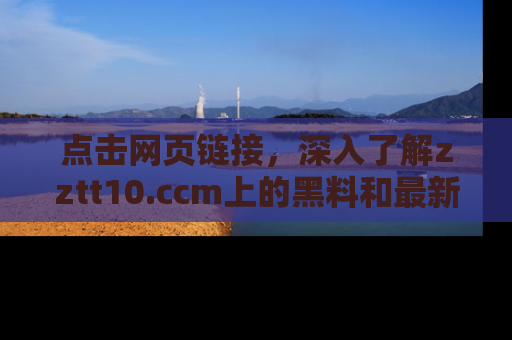 点击网页链接，深入了解zztt10.ccm上的黑料和最新消息！