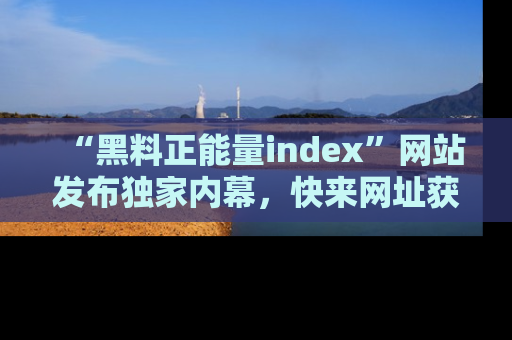“黑料正能量index”网站发布独家内幕,快来网址获取精彩内容吧!