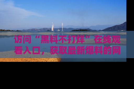 访问“黑料不打烊”在线观看入口，获取最新爆料的网址！