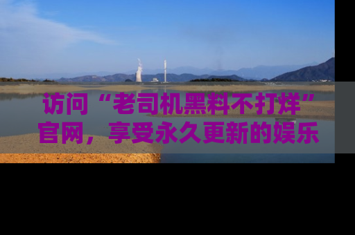 访问“老司机黑料不打烊”官网，享受永久更新的娱乐八卦和内幕新闻！
