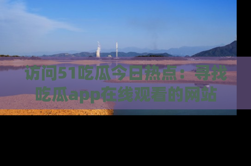 访问51吃瓜今日热点：寻找吃瓜app在线观看的网站