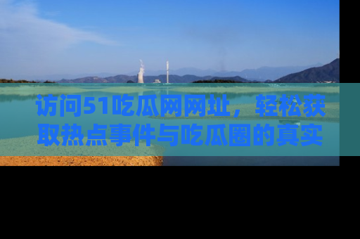 访问51吃瓜网网址，轻松获取热点事件与吃瓜圈的真实地址