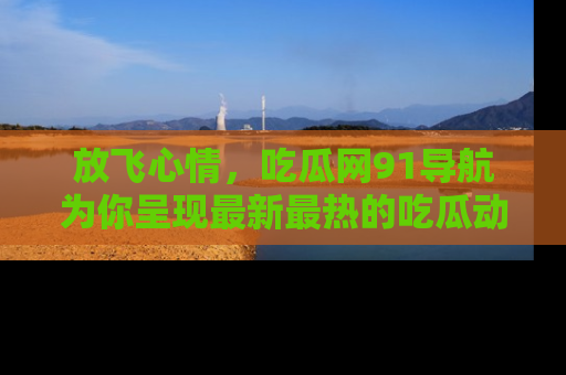 放飞心情，吃瓜网91导航为你呈现最新最热的吃瓜动态！