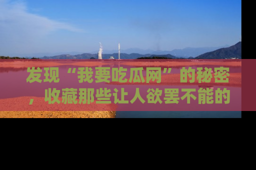 发现“我要吃瓜网”的秘密，收藏那些让人欲罢不能的吃瓜段子。