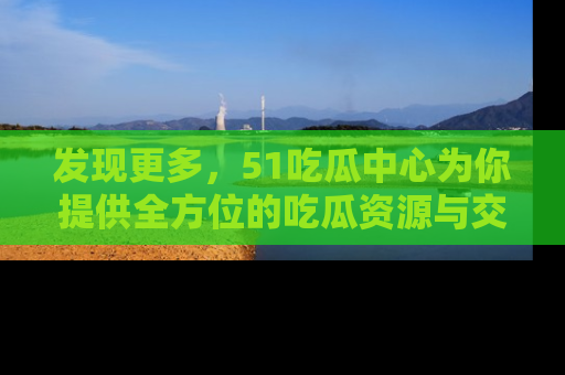 发现更多，51吃瓜中心为你提供全方位的吃瓜资源与交流平台