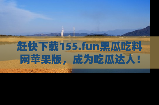 赶快下载155.fun黑瓜吃料网苹果版，成为吃瓜达人！
