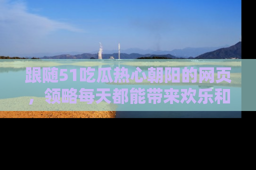 跟随51吃瓜热心朝阳的网页，领略每天都能带来欢乐和惊喜的小资讯！
