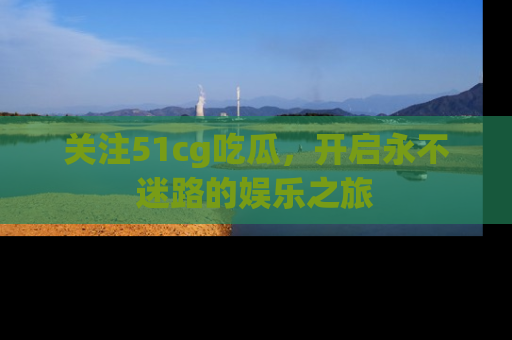 关注51cg吃瓜，开启永不迷路的娱乐之旅