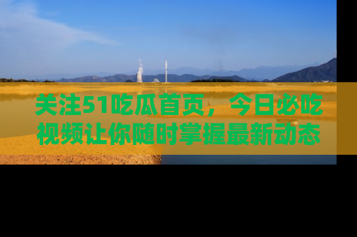 关注51吃瓜首页，今日必吃视频让你随时掌握最新动态