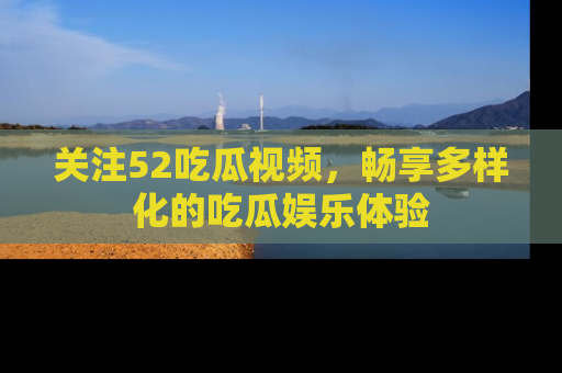 关注52吃瓜视频，畅享多样化的吃瓜娱乐体验