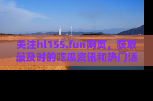 关注hl155.fun网页，获取最及时的吃瓜资讯和热门话题！