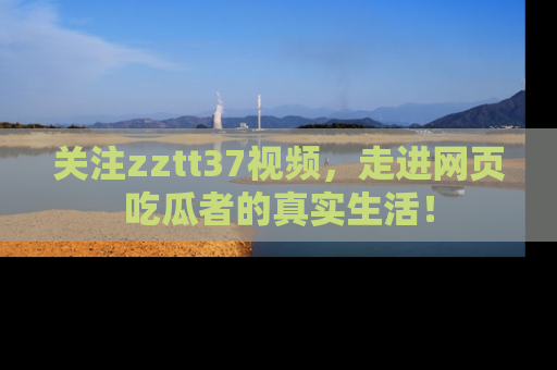 关注zztt37视频，走进网页吃瓜者的真实生活！