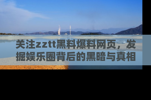 关注zztt黑料爆料网页，发掘娱乐圈背后的黑暗与真相