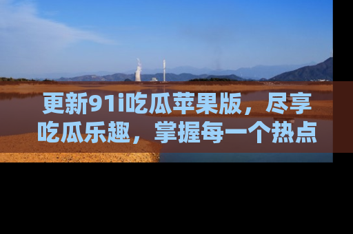 更新91i吃瓜苹果版，尽享吃瓜乐趣，掌握每一个热点话题
