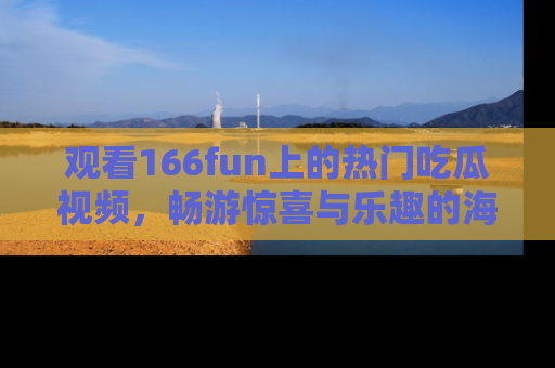 观看166fun上的热门吃瓜视频，畅游惊喜与乐趣的海洋！