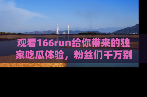 观看166run给你带来的独家吃瓜体验，粉丝们千万别错过